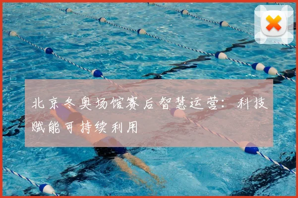 北京冬奥场馆赛后智慧运营：科技赋能可持续利用