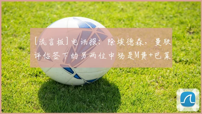 [流言板]电讯报：除埃德森，曼联评估签下的另两位中场是M费+巴莱巴