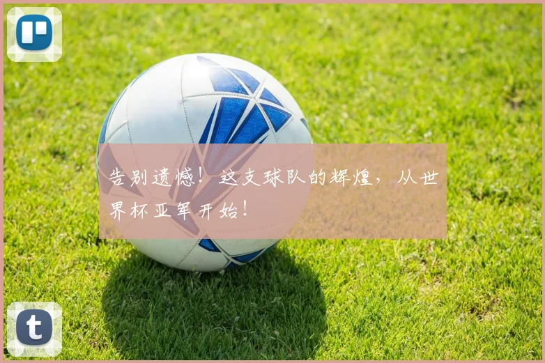 告别遗憾！这支球队的辉煌，从世界杯亚军开始！