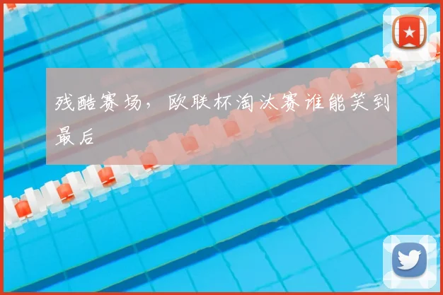 残酷赛场，欧联杯淘汰赛谁能笑到最后