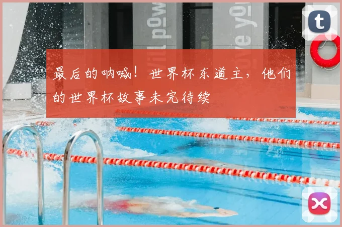 最后的呐喊！世界杯东道主，他们的世界杯故事未完待续