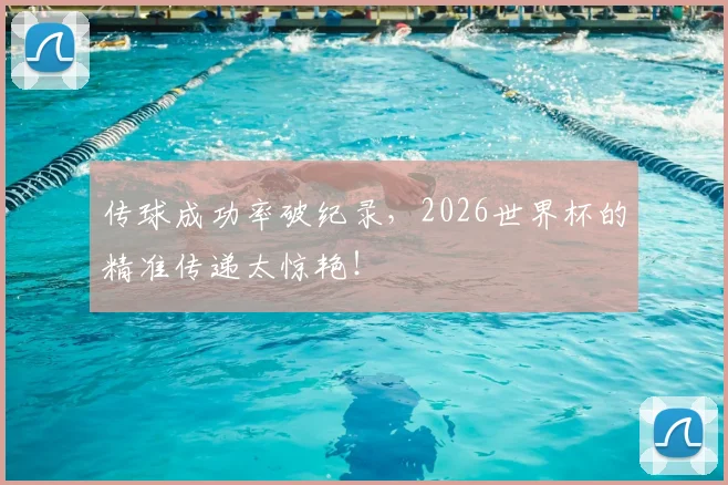 传球成功率破纪录,2026世界杯的精准传递太惊艳!