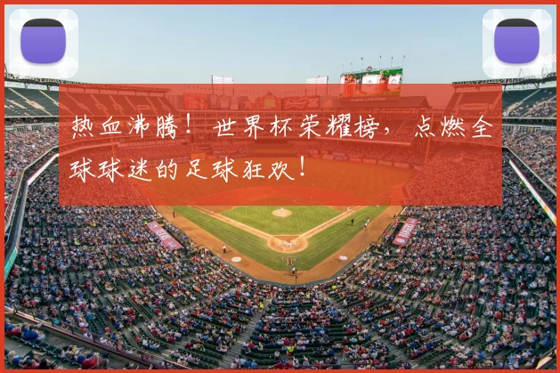 热血沸腾!世界杯荣耀榜,点燃全球球迷的足球狂欢!