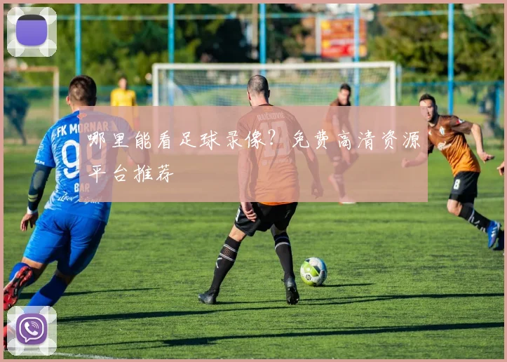 哪里能看足球录像?免费高清资源平台推荐