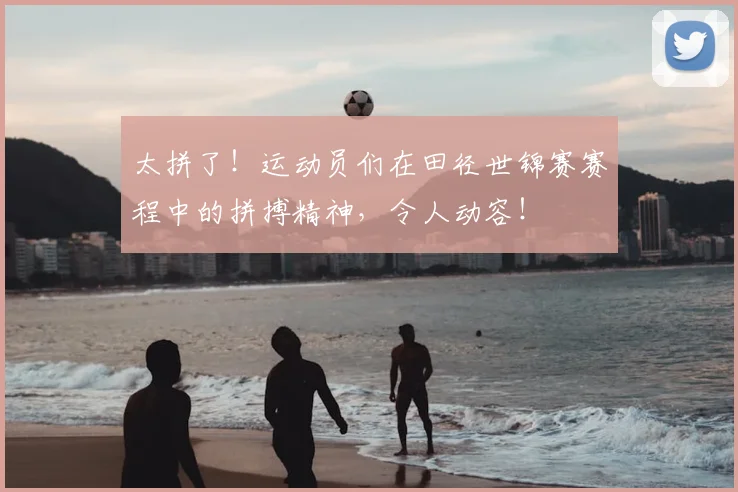 太拼了！运动员们在田径世锦赛赛程中的拼搏精神，令人动容！