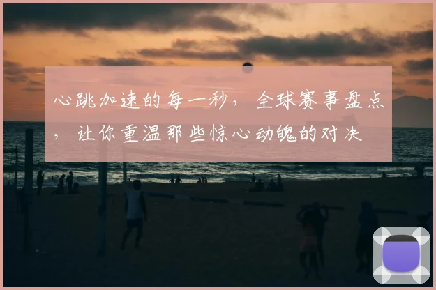 心跳加速的每一秒,全球赛事盘点,让你重温那些惊心动魄的对决