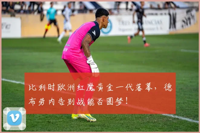 比利时欧洲红魔黄金一代落幕,德布劳内告别战能否圆梦!