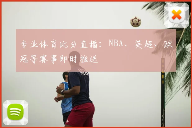 专业体育比分直播：NBA、英超、欧冠等赛事即时推送