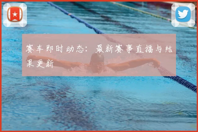 赛车即时动态：最新赛事直播与结果更新