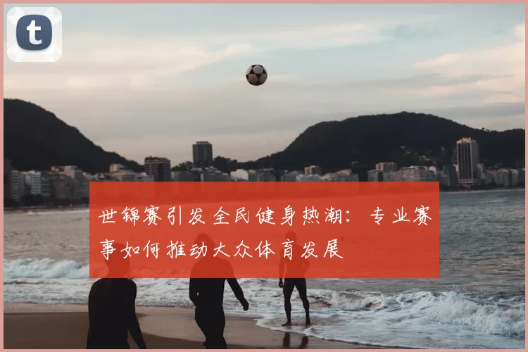 世锦赛引发全民健身热潮:专业赛事如何推动大众体育发展