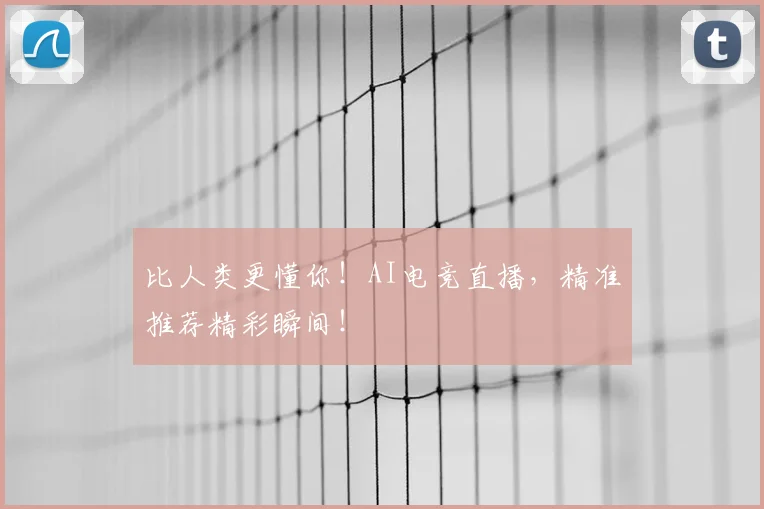比人类更懂你！AI电竞直播，精准推荐精彩瞬间！