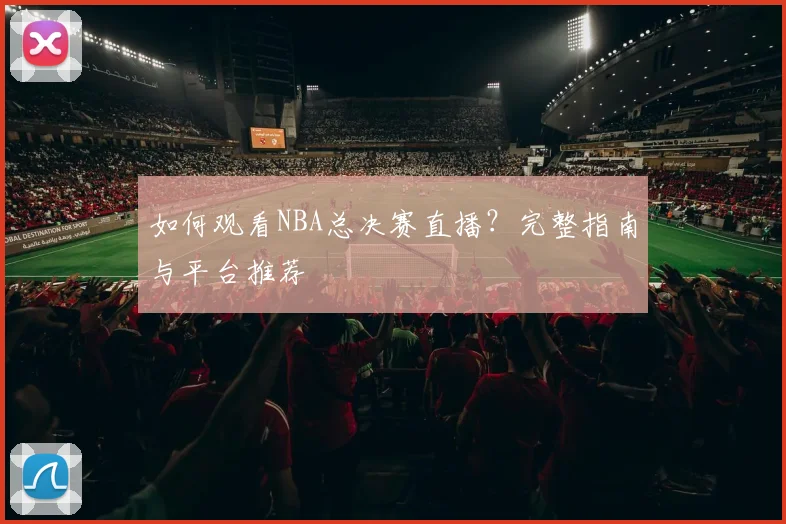 如何观看NBA总决赛直播?完整指南与平台推荐