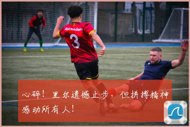 心碎！里尔遗憾止步，但拼搏精神感动所有人！