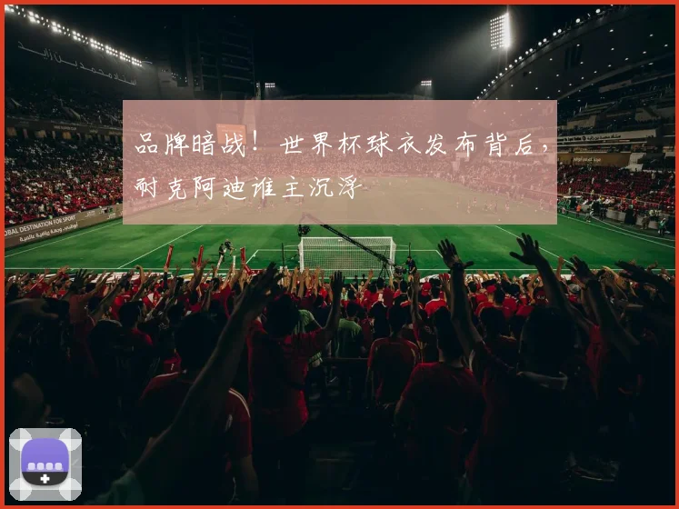 品牌暗战!世界杯球衣发布背后,耐克阿迪谁主沉浮
