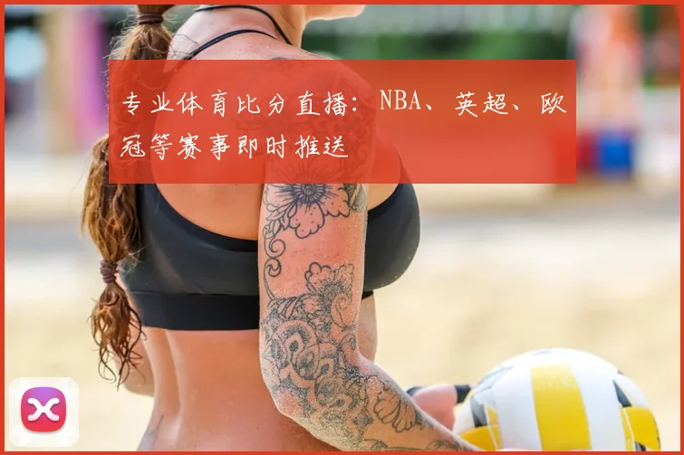 专业体育比分直播:NBA、英超、欧冠等赛事即时推送