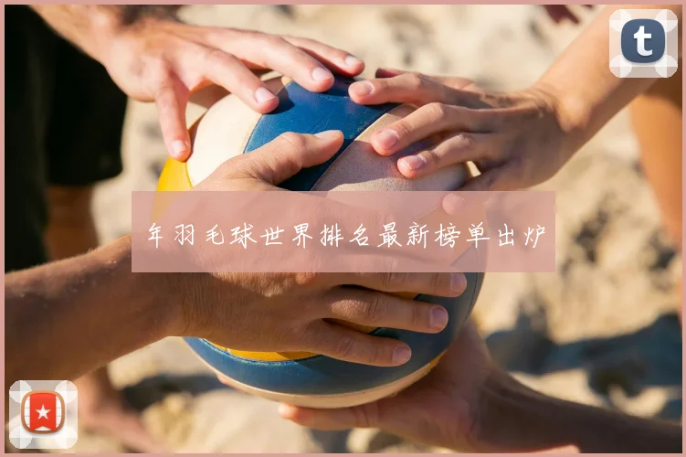 年羽毛球世界排名最新榜单出炉