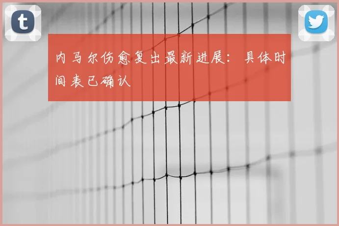 内马尔伤愈复出最新进展：具体时间表已确认