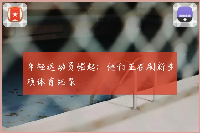 年轻运动员崛起:他们正在刷新多项体育纪录