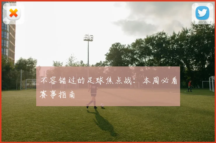 不容错过的足球焦点战：本周必看赛事指南