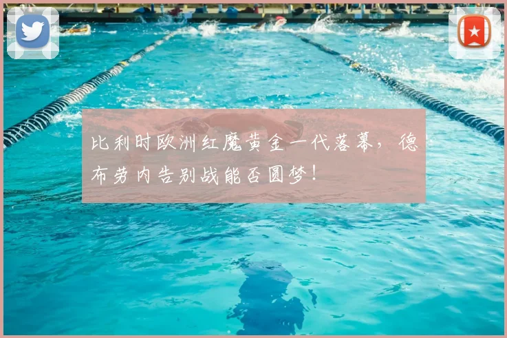 比利时欧洲红魔黄金一代落幕，德布劳内告别战能否圆梦！