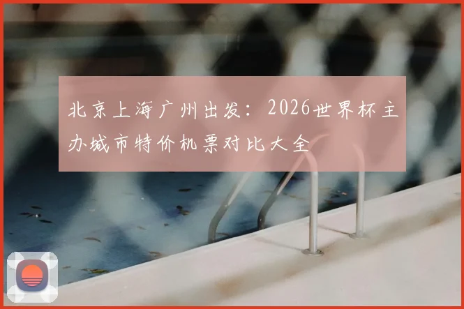 北京上海广州出发:2026世界杯主办城市特价机票对比大全