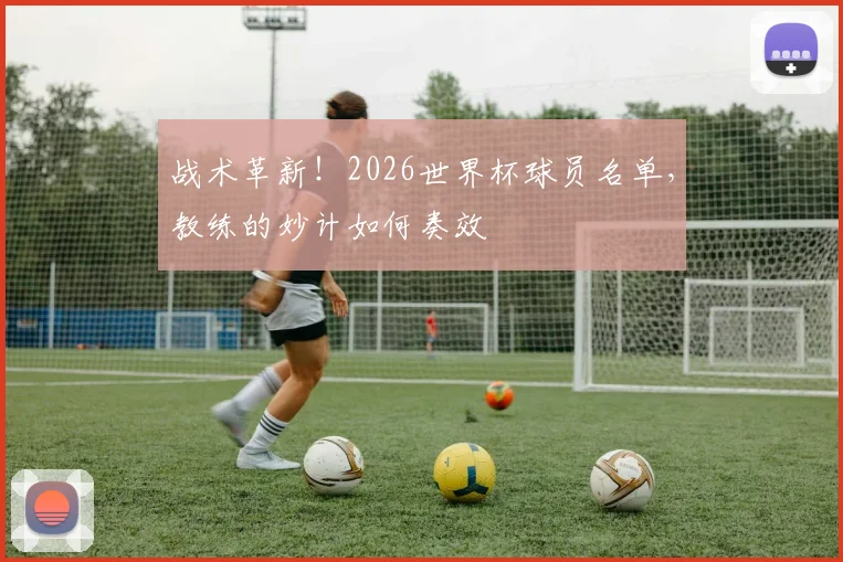 战术革新！2026世界杯球员名单，教练的妙计如何奏效