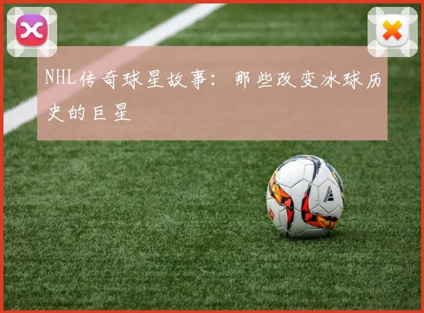 NHL传奇球星故事:那些改变冰球历史的巨星