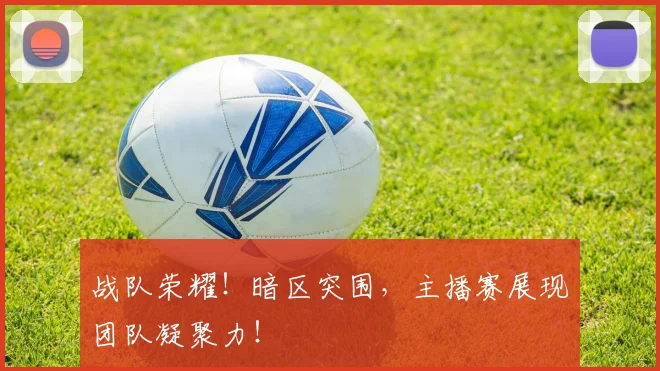 战队荣耀!暗区突围,主播赛展现团队凝聚力!