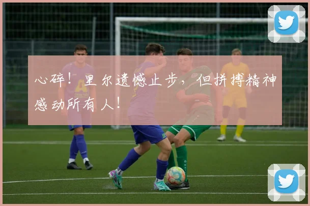 心碎！里尔遗憾止步，但拼搏精神感动所有人！