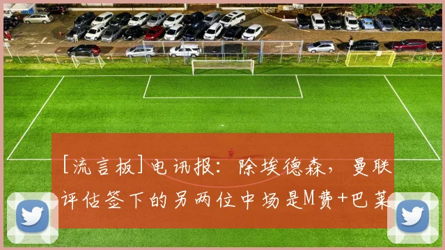[流言板]电讯报：除埃德森，曼联评估签下的另两位中场是M费+巴莱巴