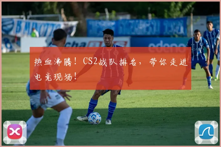 热血沸腾!CS2战队排名,带你走进电竞现场!