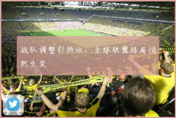 战队调整引热议,全球联盟格局悄然生变
