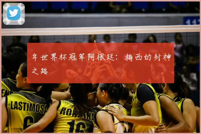 年世界杯冠军阿根廷：梅西的封神之路