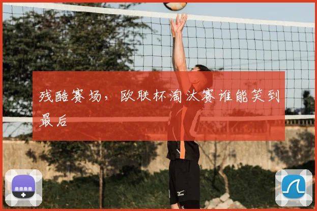 残酷赛场,欧联杯淘汰赛谁能笑到最后