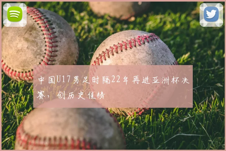 中国U17男足时隔22年再进亚洲杯决赛，创历史佳绩