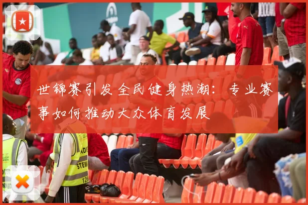 世锦赛引发全民健身热潮:专业赛事如何推动大众体育发展