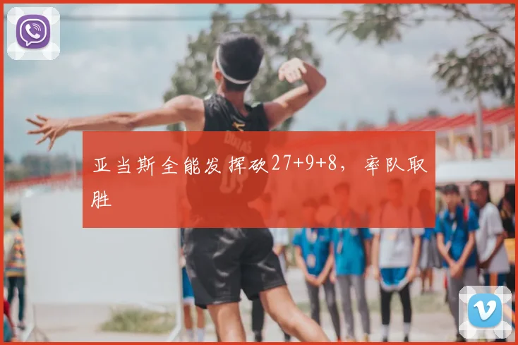 亚当斯全能发挥砍27+9+8,率队取胜