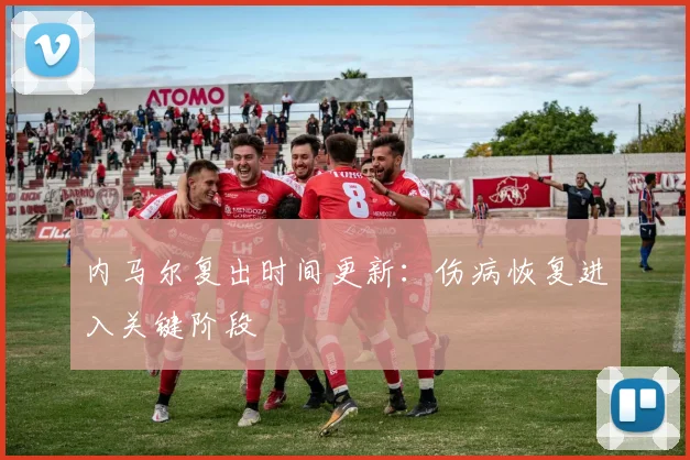 内马尔复出时间更新：伤病恢复进入关键阶段