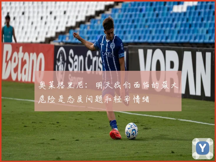 奥莱格里尼：明天我们面临的最大危险是态度问题和轻率情绪