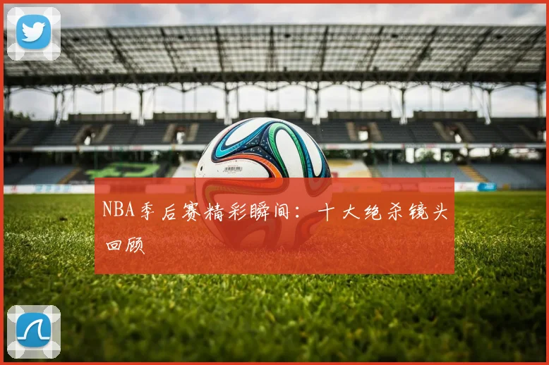 NBA季后赛精彩瞬间:十大绝杀镜头回顾
