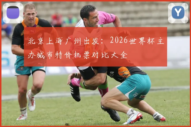 北京上海广州出发:2026世界杯主办城市特价机票对比大全