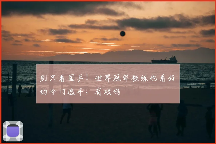 别只看国乒!世界冠军教练也看好的冷门选手,有戏吗