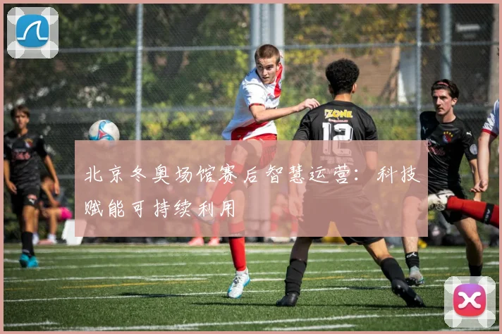 北京冬奥场馆赛后智慧运营：科技赋能可持续利用