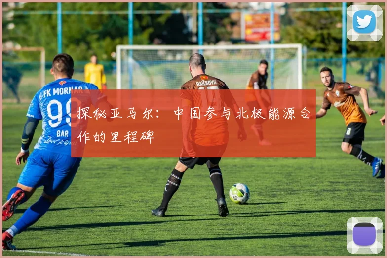探秘亚马尔：中国参与北极能源合作的里程碑