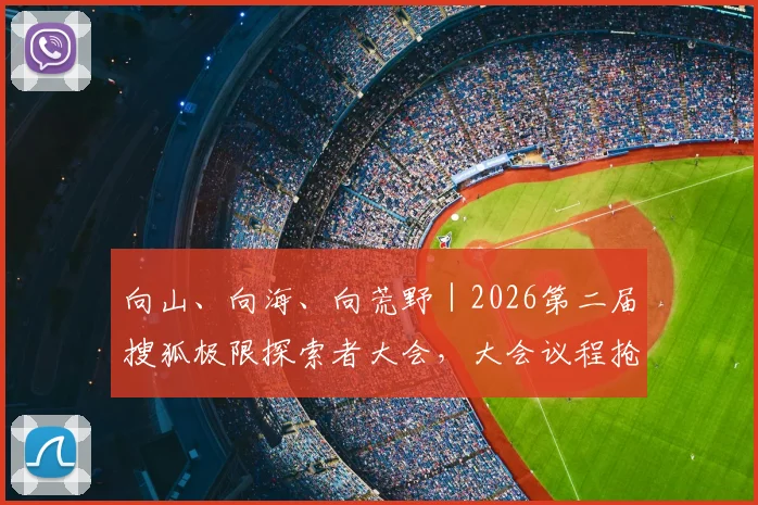 向山、向海、向荒野|2026第二届搜狐极限探索者大会,大会议程抢先看!