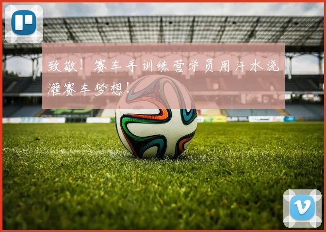 致敬!赛车手训练营学员用汗水浇灌赛车梦想!