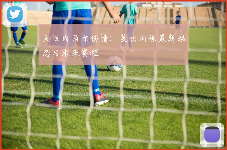 关注内马尔伤情:复出训练最新动态与未来赛程