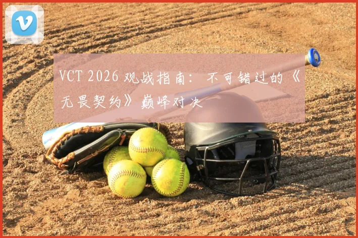 VCT 2026 观战指南：不可错过的《无畏契约》巅峰对决
