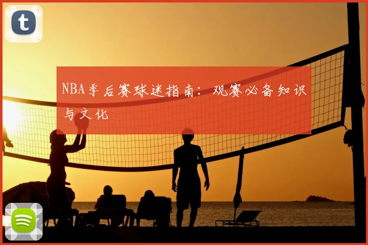 NBA季后赛球迷指南：观赛必备知识与文化