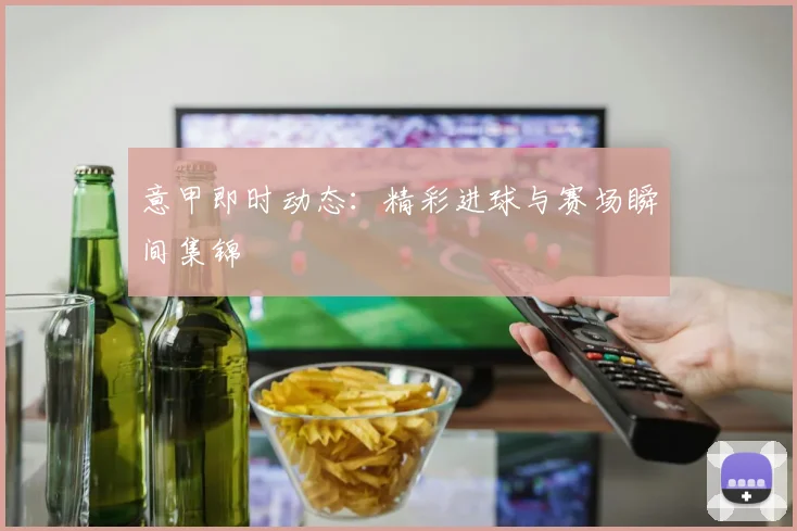 意甲即时动态：精彩进球与赛场瞬间集锦